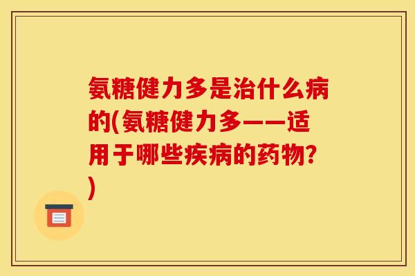 氨糖健力多是治什么病的(氨糖健力多——适用于哪些疾病的药物？)