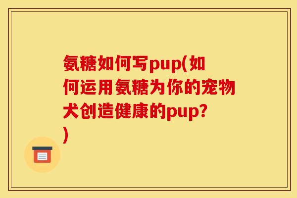 氨糖如何写pup(如何运用氨糖为你的宠物犬创造健康的pup？)