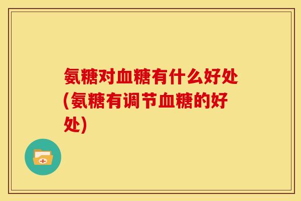 氨糖对血糖有什么好处(氨糖有调节血糖的好处)