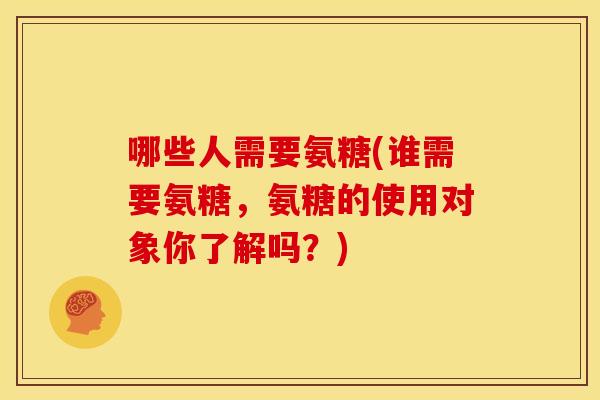 哪些人需要氨糖(谁需要氨糖，氨糖的使用对象你了解吗？)