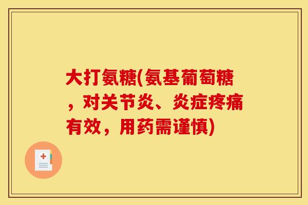 大打氨糖(氨基葡萄糖，对关节炎、炎症疼痛有效，用药需谨慎)