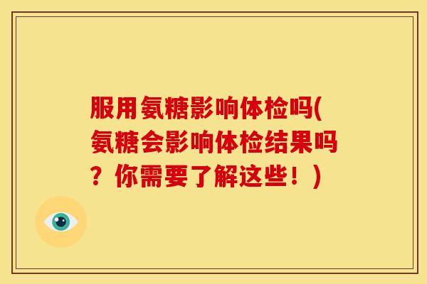 服用氨糖影响体检吗(氨糖会影响体检结果吗？你需要了解这些！)
