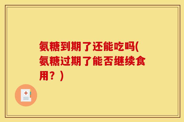 氨糖到期了还能吃吗(氨糖过期了能否继续食用？)