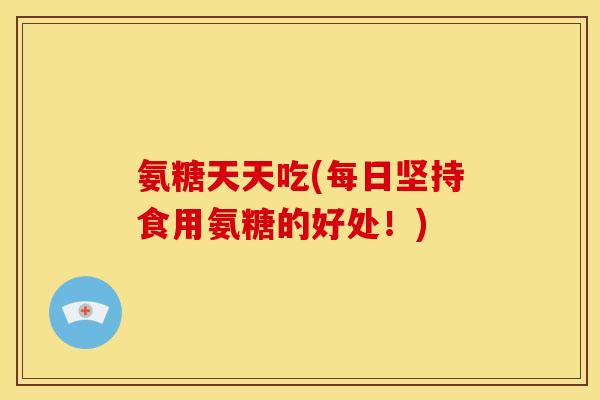氨糖天天吃(每日坚持食用氨糖的好处！)