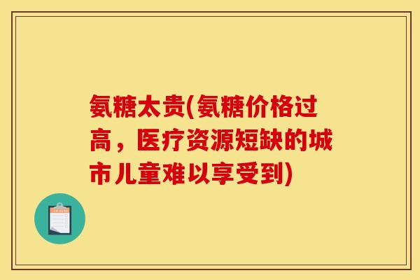 氨糖太贵(氨糖价格过高，医疗资源短缺的城市儿童难以享受到)