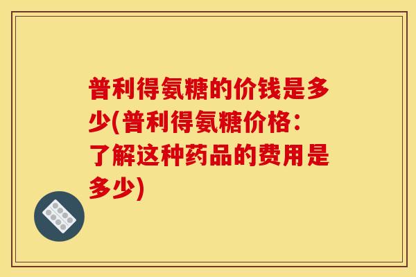 普利得氨糖的价钱是多少(普利得氨糖价格：了解这种药品的费用是多少)