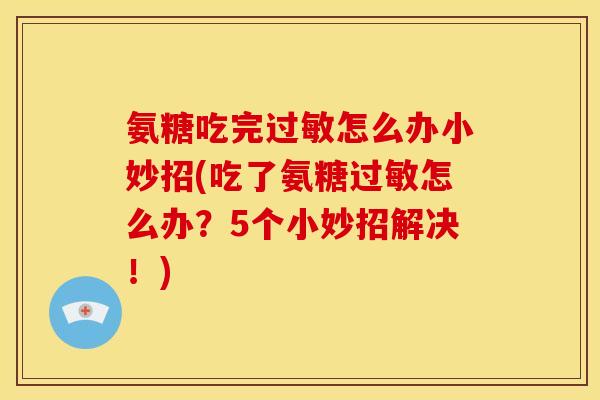 氨糖吃完过敏怎么办小妙招(吃了氨糖过敏怎么办？5个小妙招解决！)
