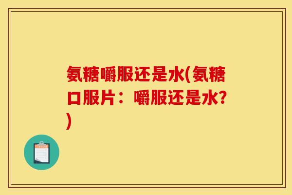 氨糖嚼服还是水(氨糖口服片：嚼服还是水？)