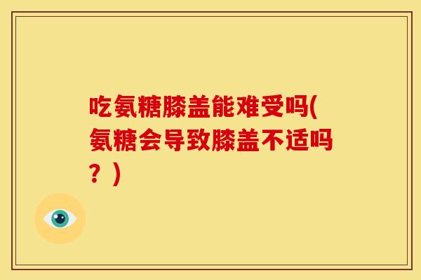 吃氨糖膝盖能难受吗(氨糖会导致膝盖不适吗？)