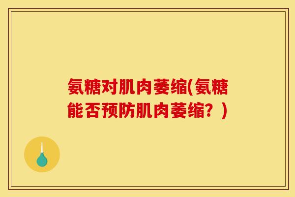 氨糖对肌肉萎缩(氨糖能否预防肌肉萎缩？)