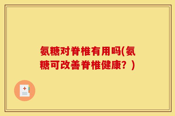 氨糖对脊椎有用吗(氨糖可改善脊椎健康？)