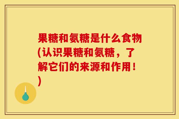 果糖和氨糖是什么食物(认识果糖和氨糖，了解它们的来源和作用！)