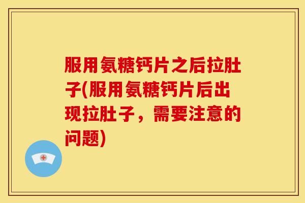 服用氨糖钙片之后拉肚子(服用氨糖钙片后出现拉肚子，需要注意的问题)