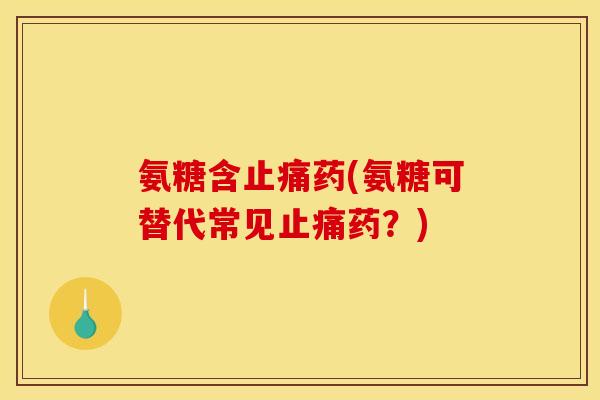 氨糖含止痛药(氨糖可替代常见止痛药？)