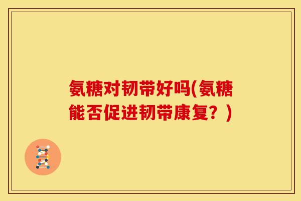 氨糖对韧带好吗(氨糖能否促进韧带康复？)