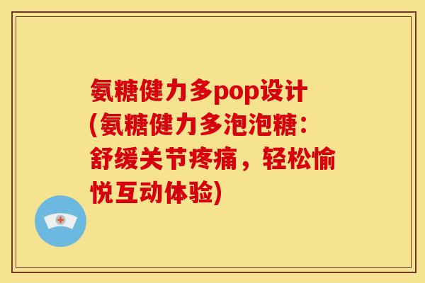 氨糖健力多pop设计(氨糖健力多泡泡糖：舒缓关节疼痛，轻松愉悦互动体验)