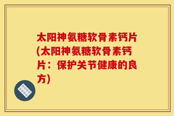 太阳神氨糖软骨素钙片(太阳神氨糖软骨素钙片：保护关节健康的良方)