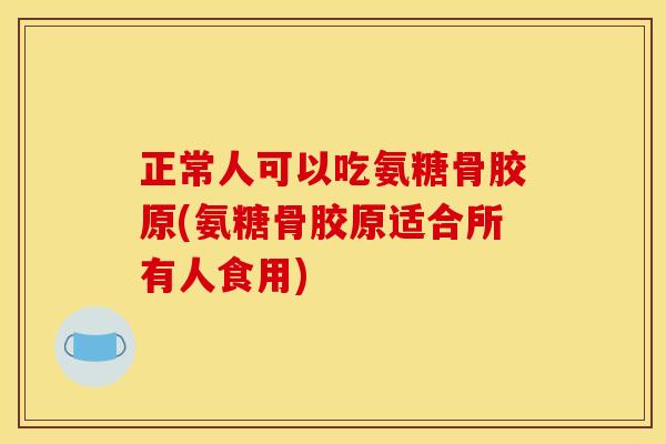 正常人可以吃氨糖骨胶原(氨糖骨胶原适合所有人食用)