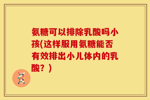 氨糖可以排除乳酸吗小孩(这样服用氨糖能否有效排出小儿体内的乳酸？)