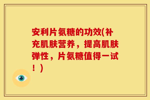 安利片氨糖的功效(补充肌肤营养，提高肌肤弹性，片氨糖值得一试！)