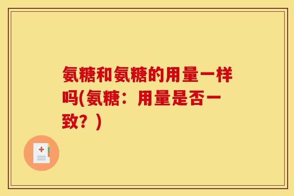 氨糖和氨糖的用量一样吗(氨糖：用量是否一致？)