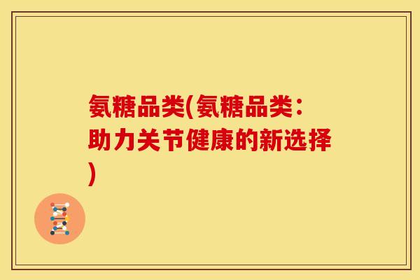 氨糖品类(氨糖品类：助力关节健康的新选择)