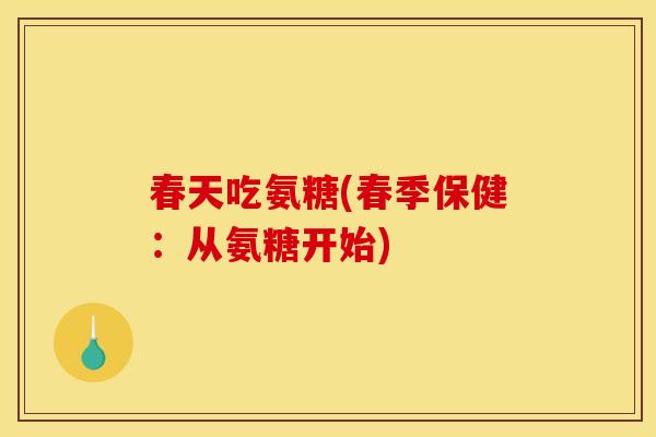 春天吃氨糖(春季保健：从氨糖开始)