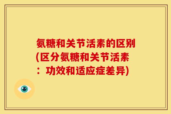 氨糖和关节活素的区别(区分氨糖和关节活素：功效和适应症差异)