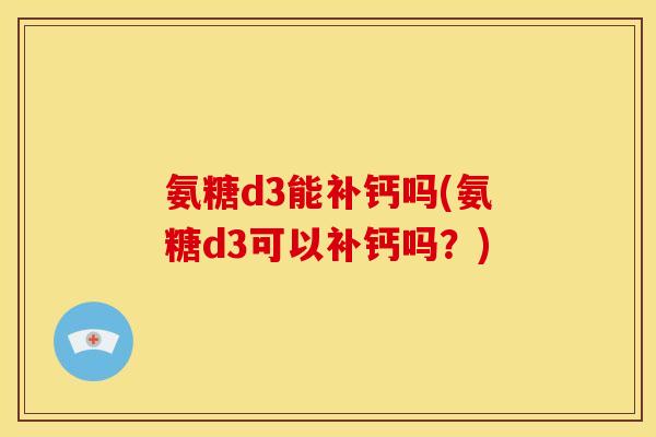 氨糖d3能补钙吗(氨糖d3可以补钙吗？)