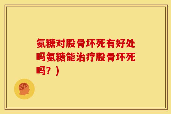 氨糖对股骨坏死有好处吗氨糖能治疗股骨坏死吗？)