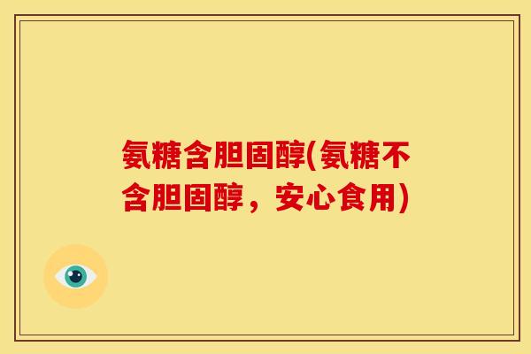 氨糖含胆固醇(氨糖不含胆固醇，安心食用)