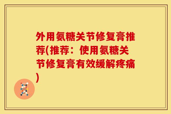 外用氨糖关节修复膏推荐(推荐：使用氨糖关节修复膏有效缓解疼痛)