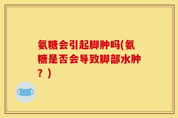 氨糖会引起脚肿吗(氨糖是否会导致脚部水肿？)