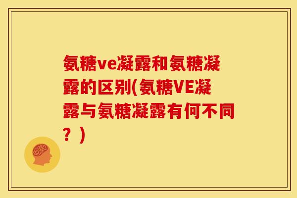 氨糖ve凝露和氨糖凝露的区别(氨糖VE凝露与氨糖凝露有何不同？)