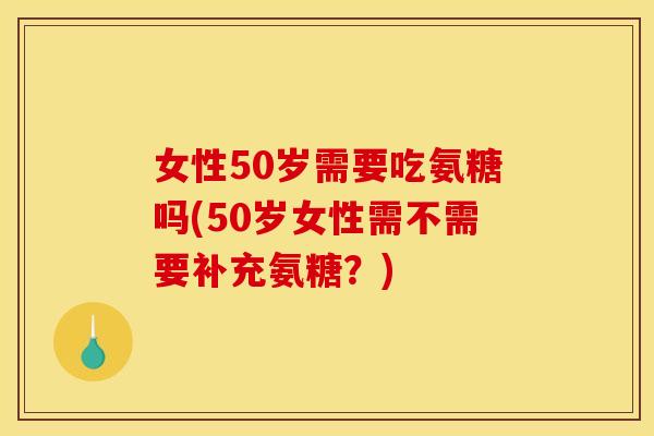 女性50岁需要吃氨糖吗(50岁女性需不需要补充氨糖？)