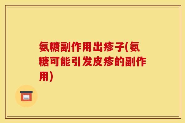 氨糖副作用出疹子(氨糖可能引发皮疹的副作用)