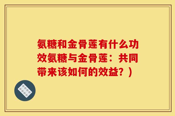 氨糖和金骨莲有什么功效氨糖与金骨莲：共同带来该如何的效益？)