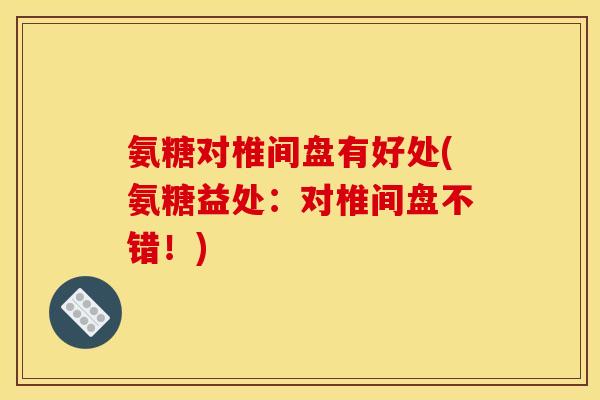 氨糖对椎间盘有好处(氨糖益处：对椎间盘不错！)