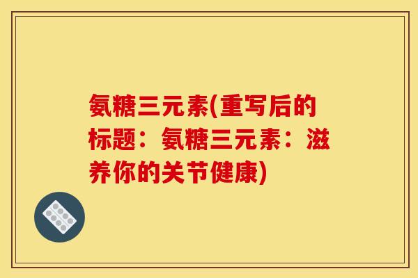 氨糖三元素(重写后的标题：氨糖三元素：滋养你的关节健康)