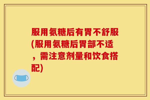 服用氨糖后有胃不舒服(服用氨糖后胃部不适，需注意剂量和饮食搭配)