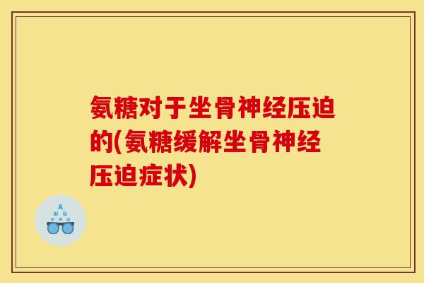 氨糖对于坐骨神经压迫的(氨糖缓解坐骨神经压迫症状)