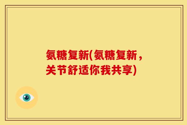 氨糖复新(氨糖复新，关节舒适你我共享)