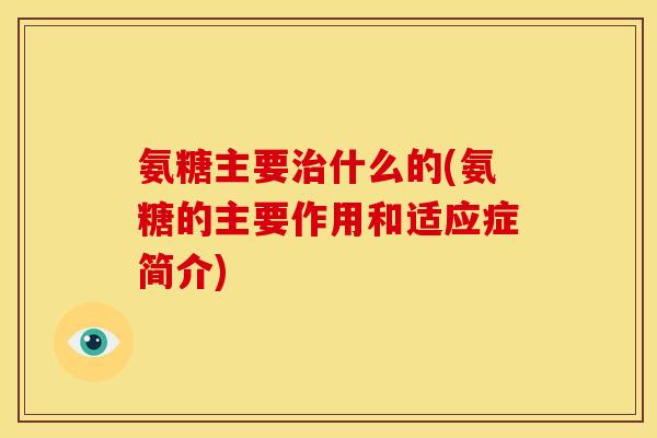 氨糖主要治什么的(氨糖的主要作用和适应症简介)