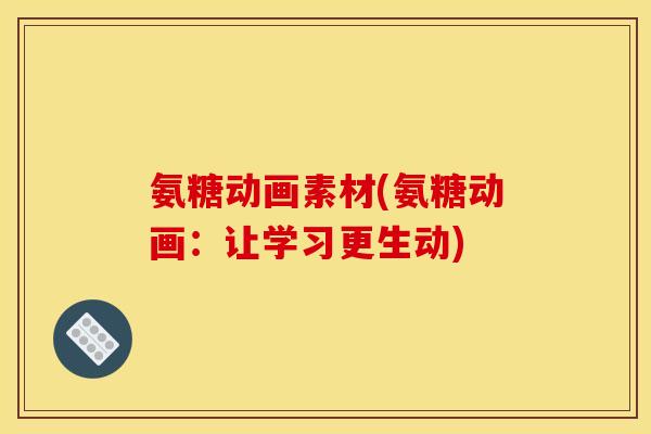氨糖动画素材(氨糖动画：让学习更生动)