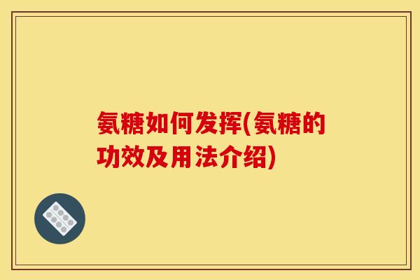 氨糖如何发挥(氨糖的功效及用法介绍)