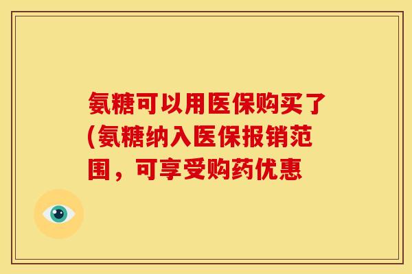 氨糖可以用医保购买了(氨糖纳入医保报销范围，可享受购药优惠