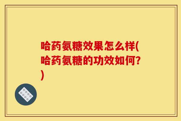 哈药氨糖效果怎么样(哈药氨糖的功效如何？)