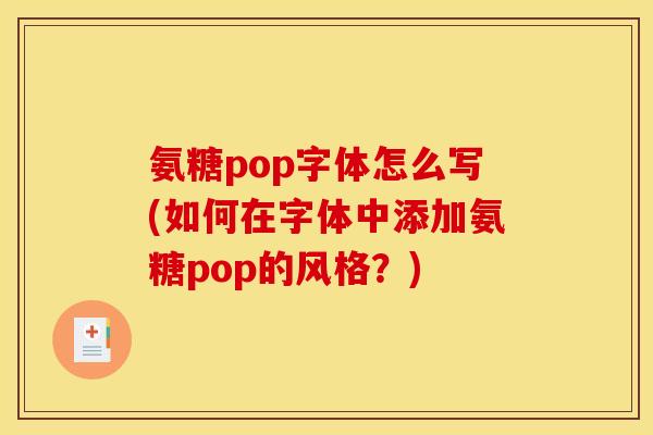 氨糖pop字体怎么写(如何在字体中添加氨糖pop的风格？)