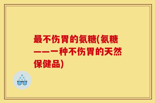 最不伤胃的氨糖(氨糖——一种不伤胃的天然保健品)