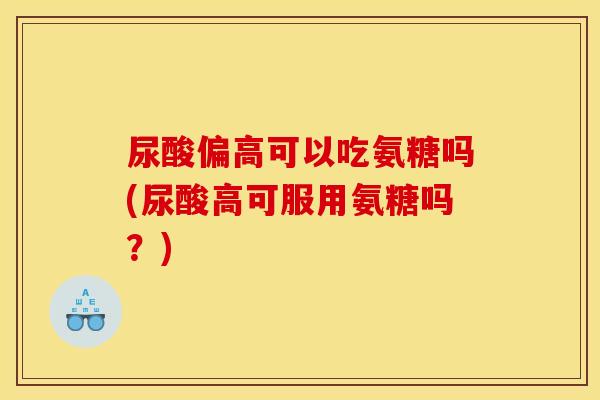 尿酸偏高可以吃氨糖吗(尿酸高可服用氨糖吗？)